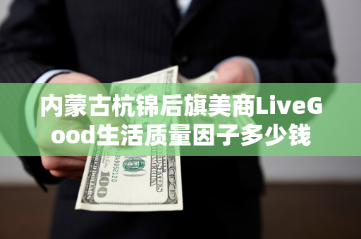 内蒙古杭锦后旗美商LiveGood生活质量因子多少钱