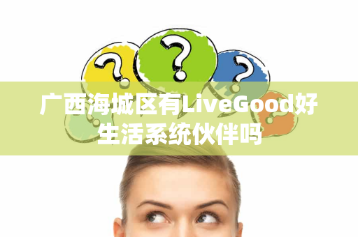 广西海城区有LiveGood好生活系统伙伴吗
