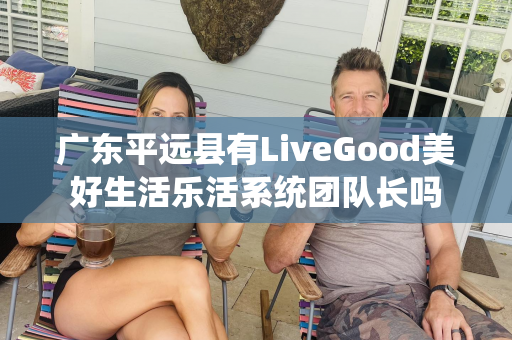 广东平远县有LiveGood美好生活乐活系统团队长吗