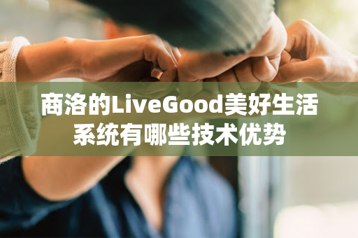 商洛的LiveGood美好生活系统有哪些技术优势