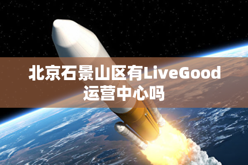北京石景山区有LiveGood运营中心吗