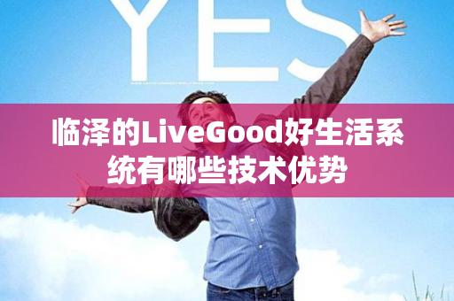 临泽的LiveGood好生活系统有哪些技术优势